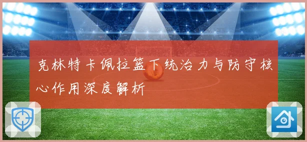 克林特卡佩拉篮下统治力与防守核心作用深度解析