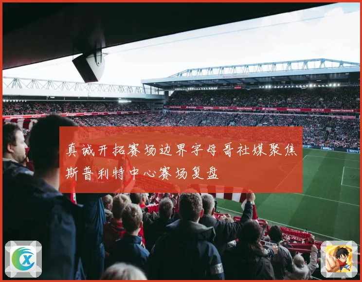 真诚开拓赛场边界字母哥社媒聚焦斯普利特中心赛场复盘