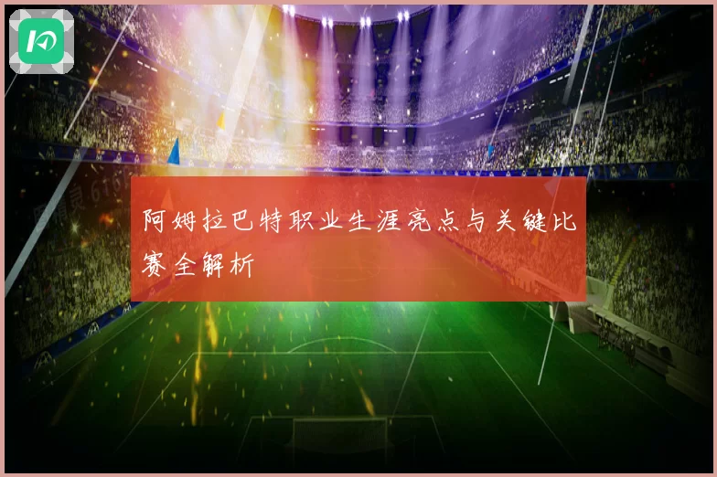 阿姆拉巴特职业生涯亮点与关键比赛全解析