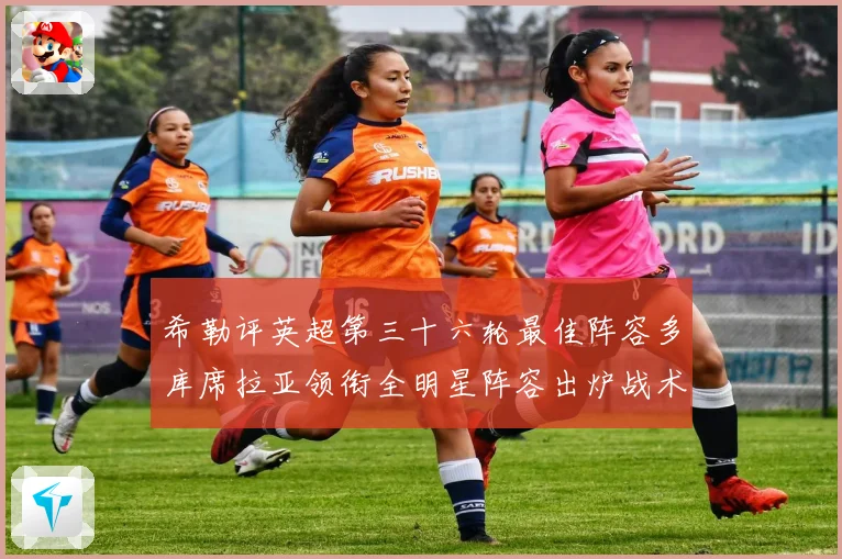 希勒评英超第三十六轮最佳阵容多库席拉亚领衔全明星阵容出炉战术观察
