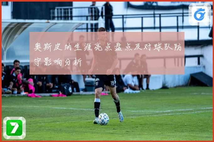 奥斯皮纳生涯亮点盘点及对球队防守影响分析