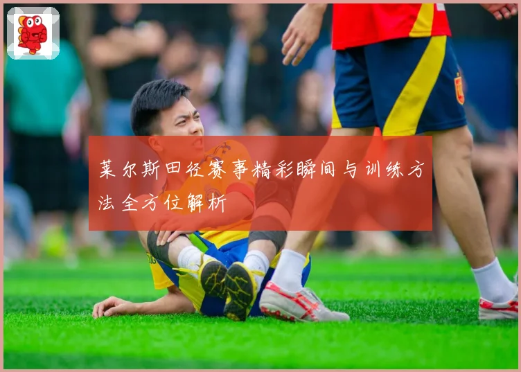 莱尔斯田径赛事精彩瞬间与训练方法全方位解析