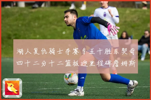 湖人复仇骑士夺赛季五十胜东契奇四十二分十二篮板迎里程碑詹姆斯赛场复盘
