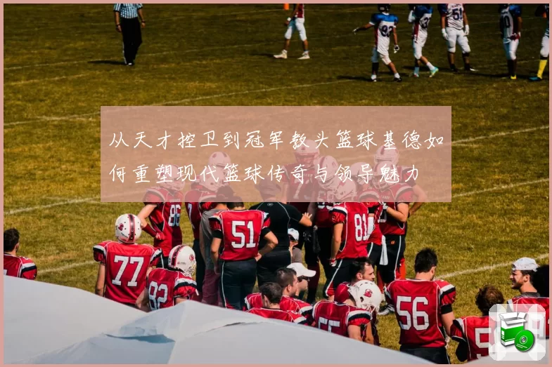 从天才控卫到冠军教头篮球基德如何重塑现代篮球传奇与领导魅力