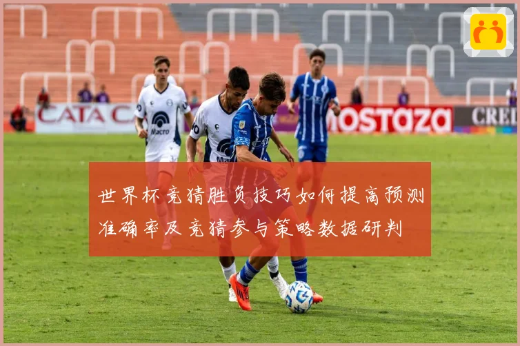 世界杯竞猜胜负技巧如何提高预测准确率及竞猜参与策略数据研判
