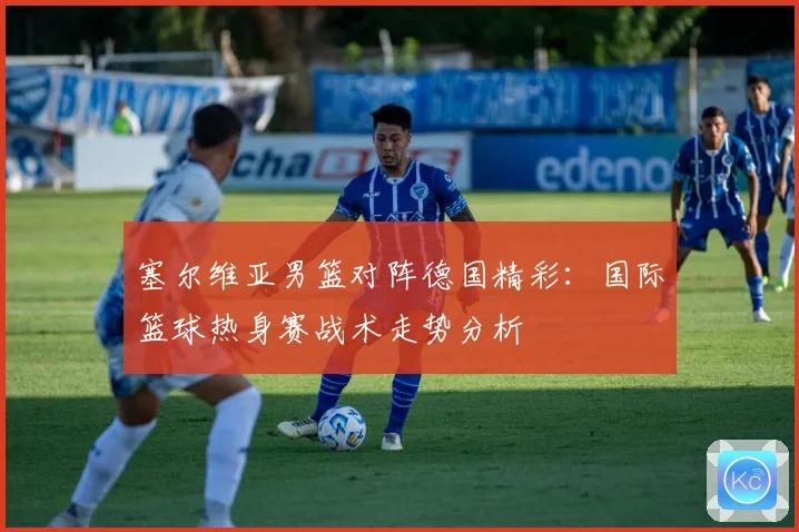 塞尔维亚男篮对阵德国精彩：国际篮球热身赛战术走势分析