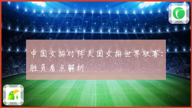 中国女排对阵美国女排世界联赛：胜负看点解析