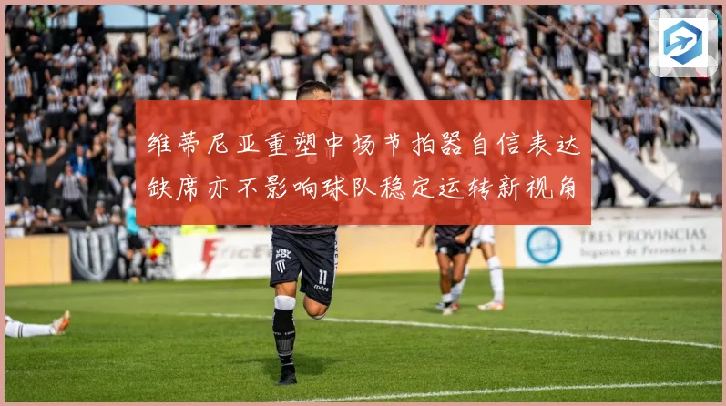维蒂尼亚重塑中场节拍器自信表达缺席亦不影响球队稳定运转新视角战术观察