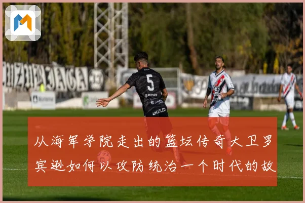 从海军学院走出的篮坛传奇大卫罗宾逊如何以攻防统治一个时代的故事
