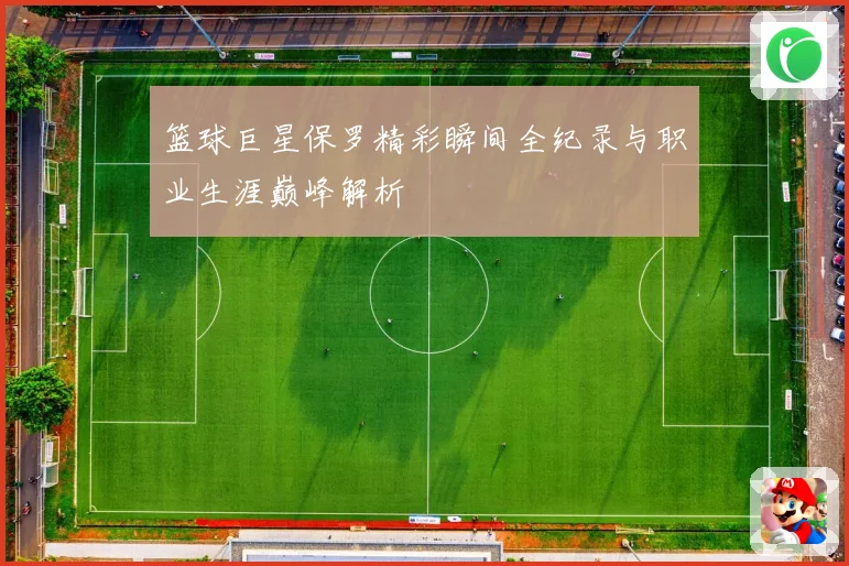 篮球巨星保罗精彩瞬间全纪录与职业生涯巅峰解析