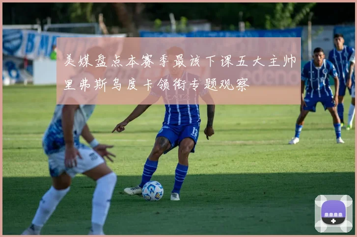 美媒盘点本赛季最该下课五大主帅里弗斯乌度卡领衔专题观察
