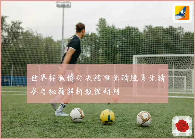 世界杯激情对决精准竞猜胜负竞猜参与秘籍解析数据研判