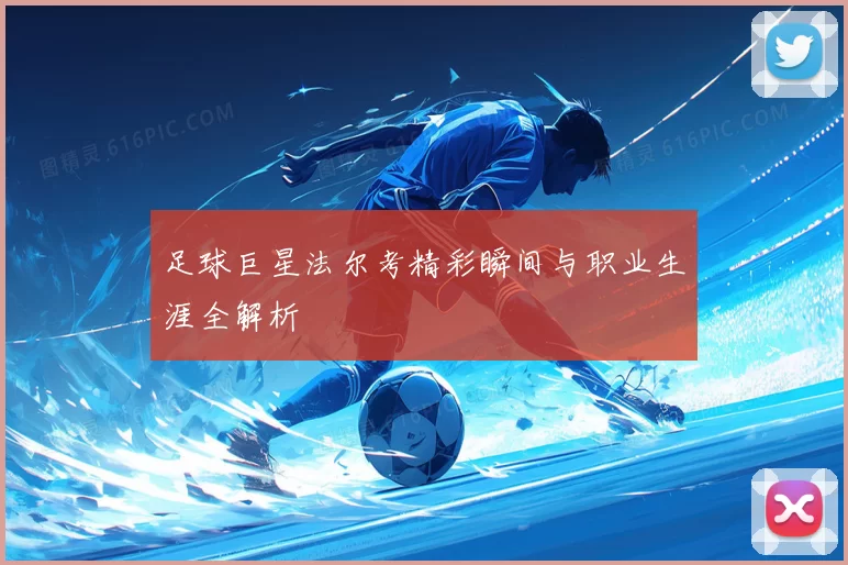 足球巨星法尔考精彩瞬间与职业生涯全解析