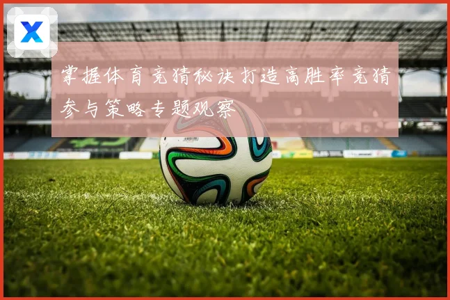 掌握体育竞猜秘诀打造高胜率竞猜参与策略专题观察