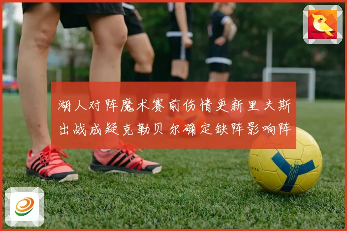 湖人对阵魔术赛前伤情更新里夫斯出战成疑克勒贝尔确定缺阵影响阵赛场复盘