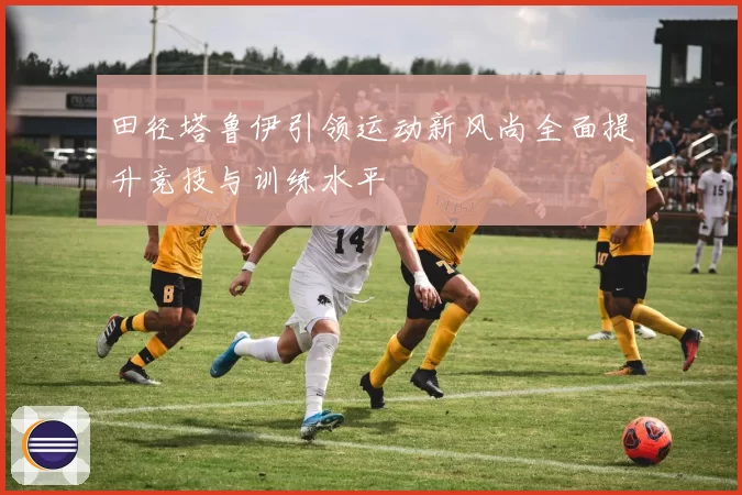 田径塔鲁伊引领运动新风尚全面提升竞技与训练水平