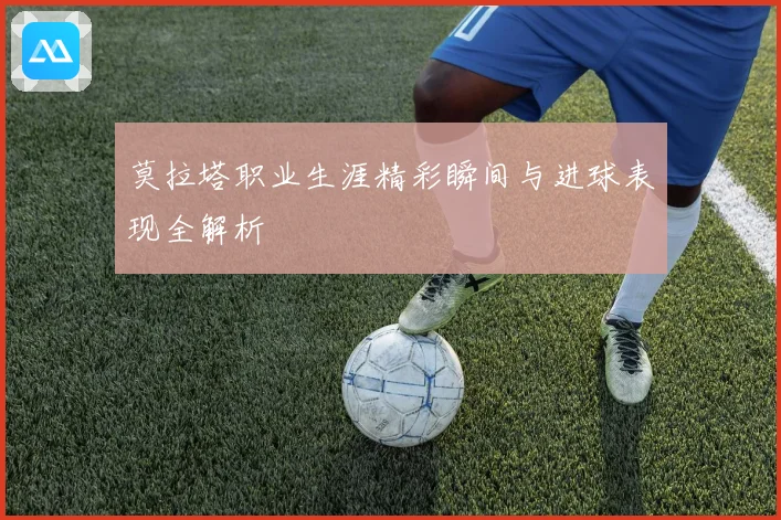 莫拉塔职业生涯精彩瞬间与进球表现全解析