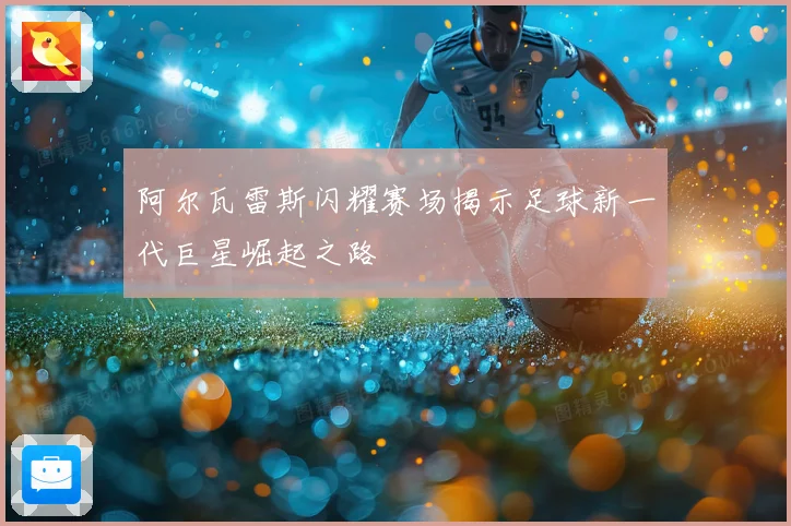 阿尔瓦雷斯闪耀赛场揭示足球新一代巨星崛起之路