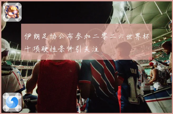 伊朗足协公布参加二零二六世界杯十项硬性条件引关注