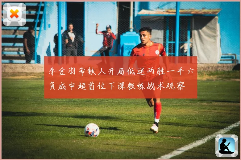 李金羽率铁人开局低迷两胜一平六负成中超首位下课教练战术观察