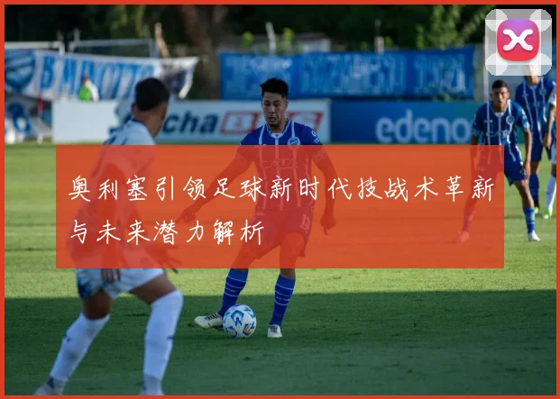 奥利塞引领足球新时代技战术革新与未来潜力解析