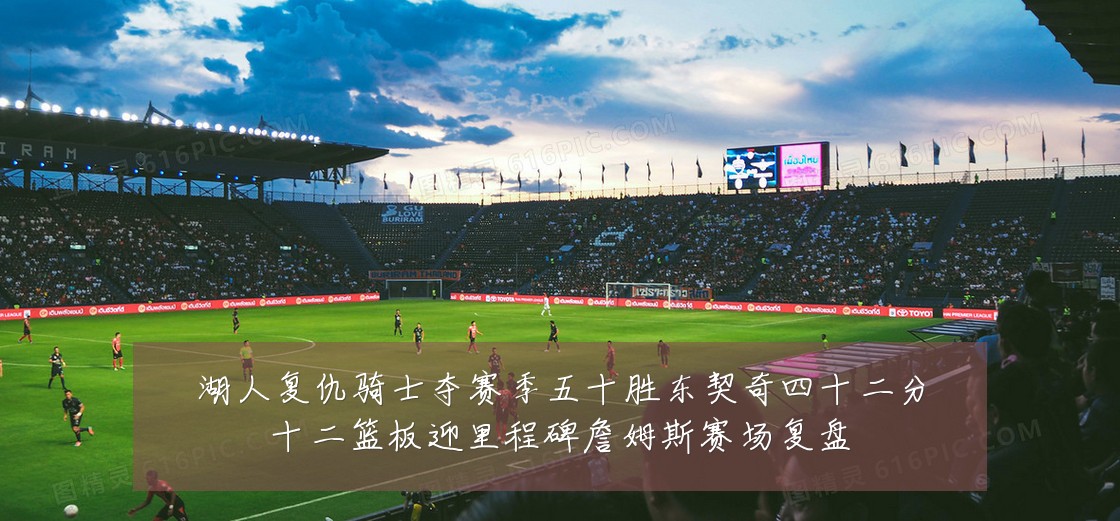 湖人复仇骑士夺赛季五十胜东契奇四十二分十二篮板迎里程碑詹姆斯赛场复盘