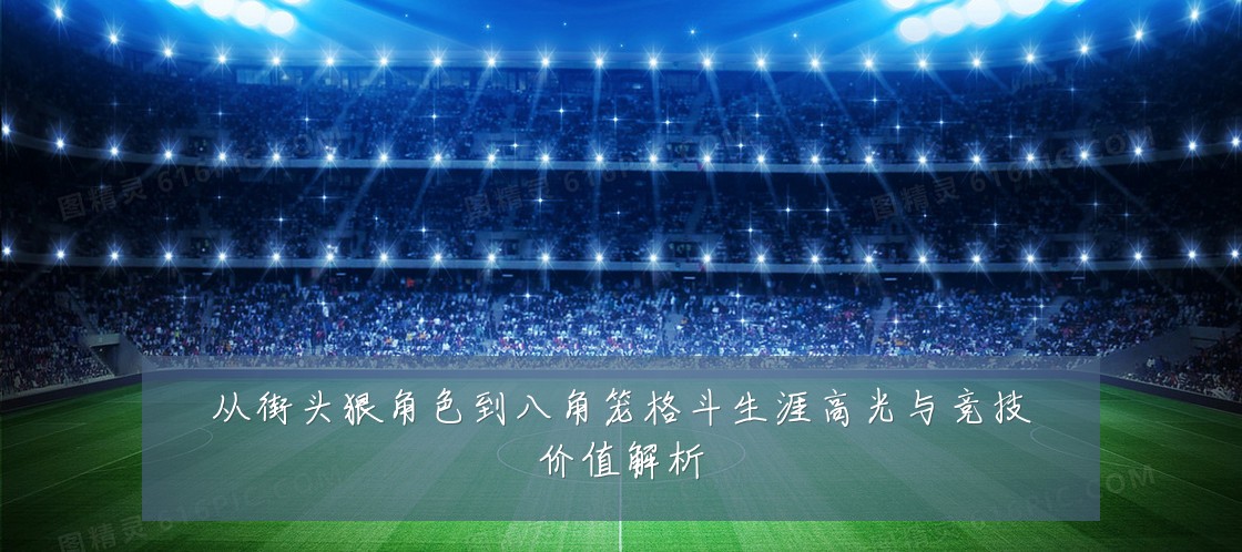 从街头狠角色到八角笼格斗生涯高光与竞技价值解析