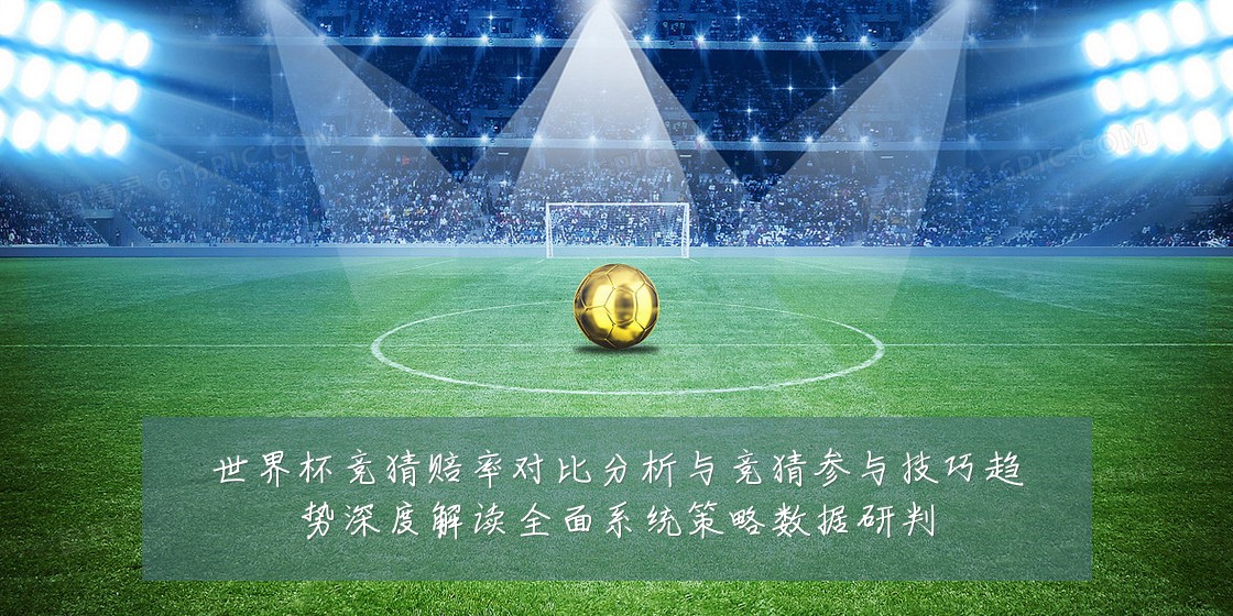 世界杯竞猜赔率对比分析与竞猜参与技巧趋势深度解读全面系统策略数据研判