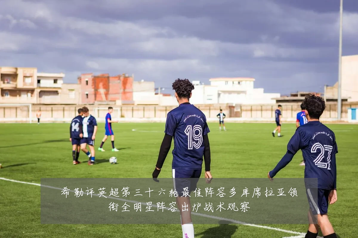 希勒评英超第三十六轮最佳阵容多库席拉亚领衔全明星阵容出炉战术观察