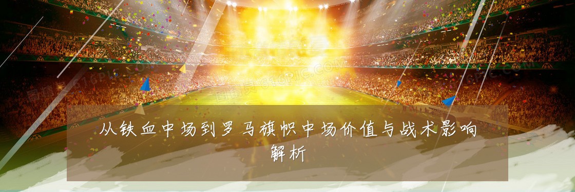 从铁血中场到罗马旗帜中场价值与战术影响解析