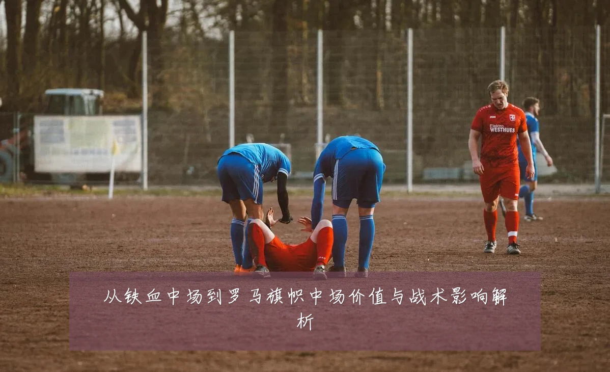 从铁血中场到罗马旗帜中场价值与战术影响解析