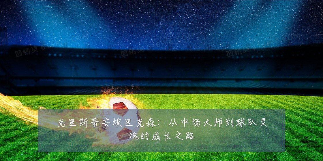 克里斯蒂安埃里克森：从中场大师到球队灵魂的成长之路