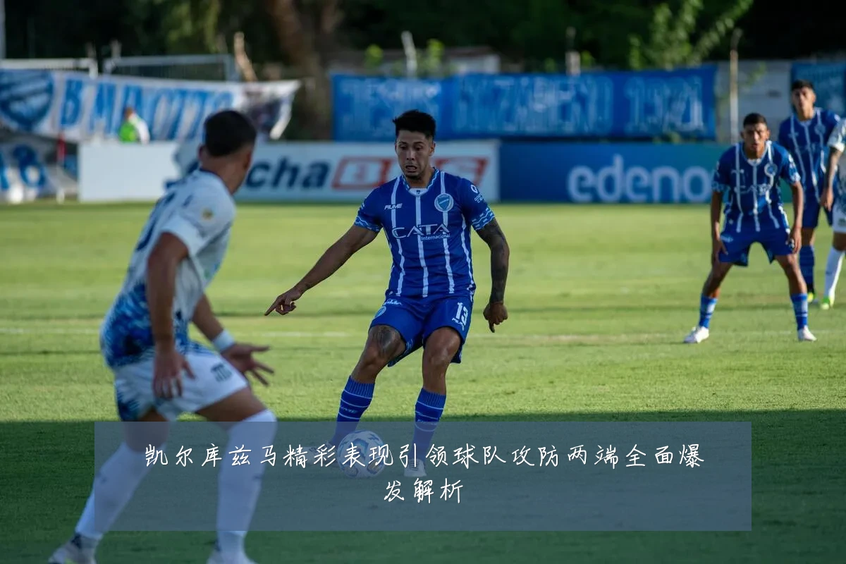 凯尔库兹马精彩表现引领球队攻防两端全面爆发解析