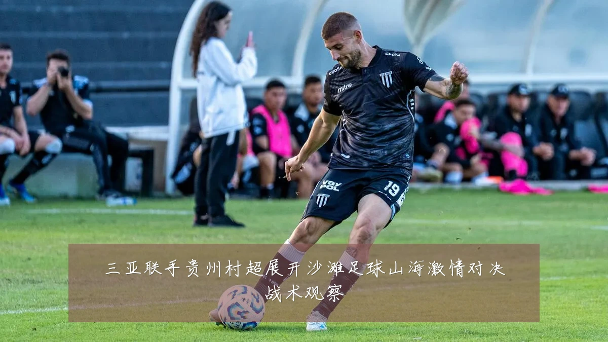 三亚联手贵州村超展开沙滩足球山海激情对决战术观察