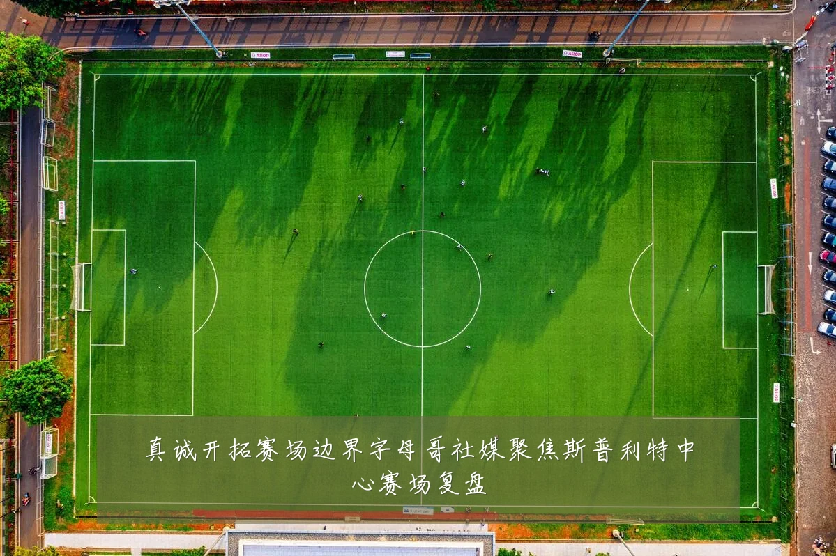 真诚开拓赛场边界字母哥社媒聚焦斯普利特中心赛场复盘