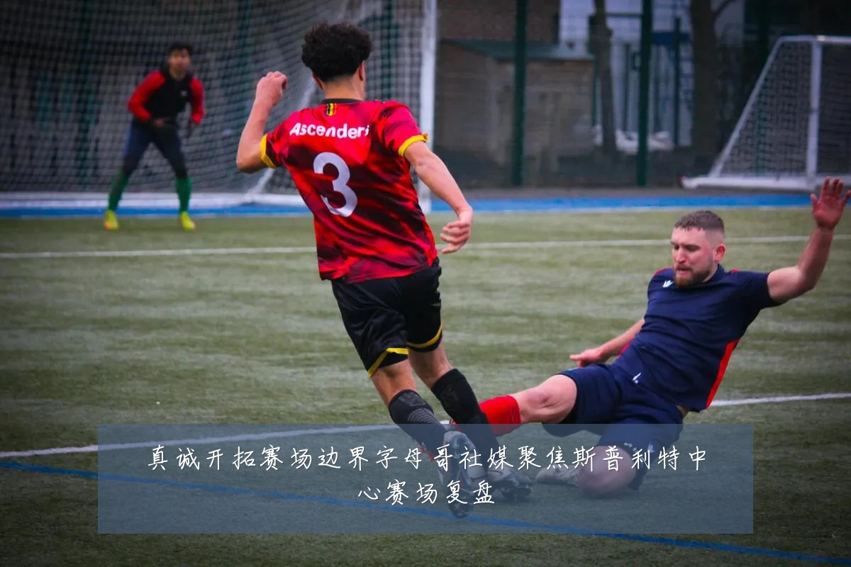 真诚开拓赛场边界字母哥社媒聚焦斯普利特中心赛场复盘