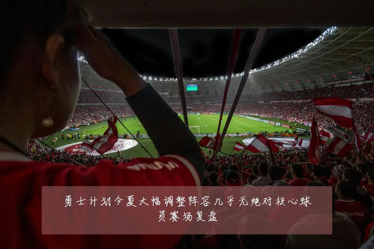 勇士计划今夏大幅调整阵容几乎无绝对核心球员赛场复盘